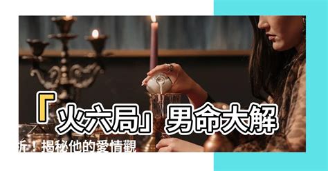 火六局男|【命局火六局男】「火六局」男命大解析！揭秘他的愛。